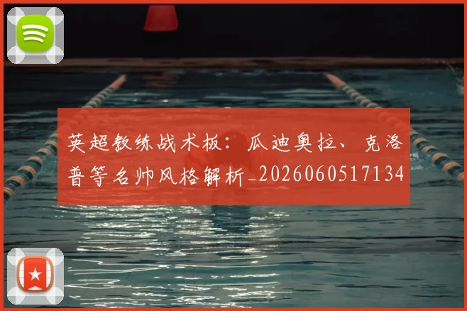 英超教练战术板：瓜迪奥拉、克洛普等名帅风格解析_20260605171346