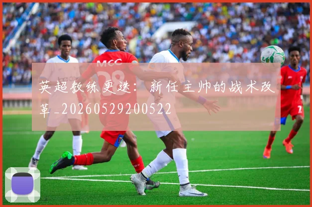 英超教练更迭:新任主帅的战术改革_20260529200522